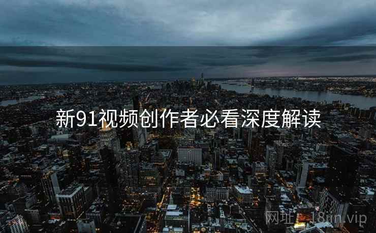 新91视频创作者必看深度解读