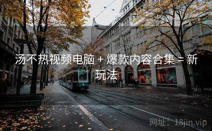 汤不热视频电脑 + 爆款内容合集 = 新玩法