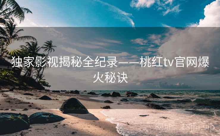 独家影视揭秘全纪录——桃红tv官网爆火秘诀
