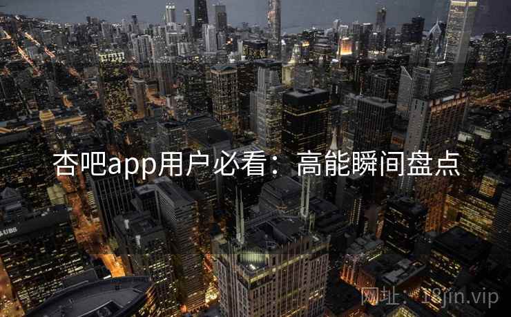 杏吧app用户必看：高能瞬间盘点