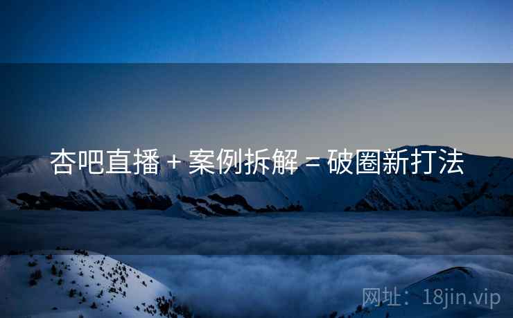 杏吧直播 + 案例拆解 = 破圈新打法