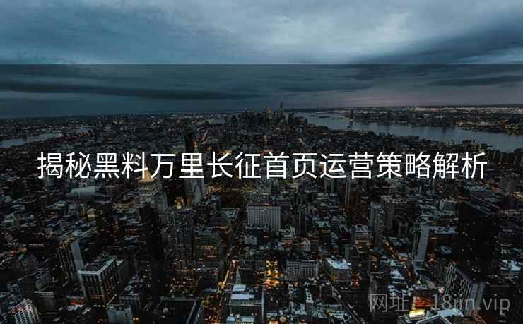 揭秘黑料万里长征首页运营策略解析