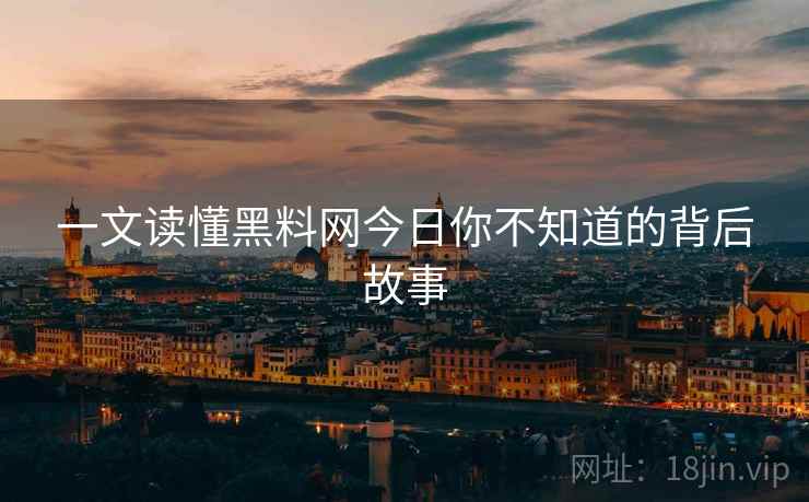 一文读懂黑料网今日你不知道的背后故事