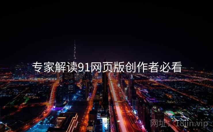 专家解读91网页版创作者必看