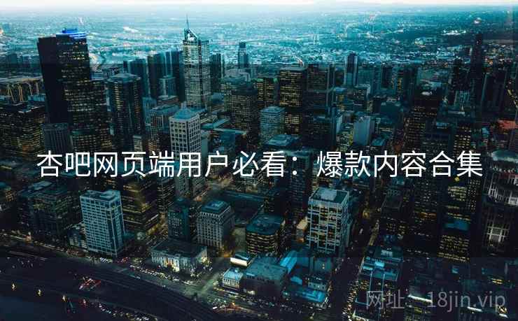 杏吧网页端用户必看：爆款内容合集