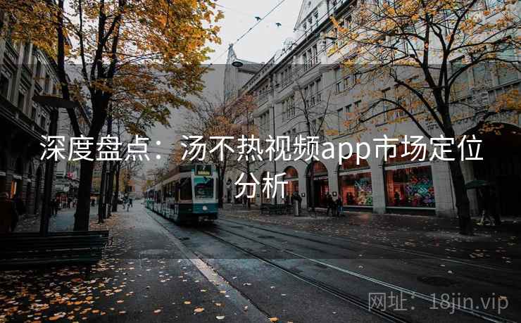 深度盘点：汤不热视频app市场定位分析