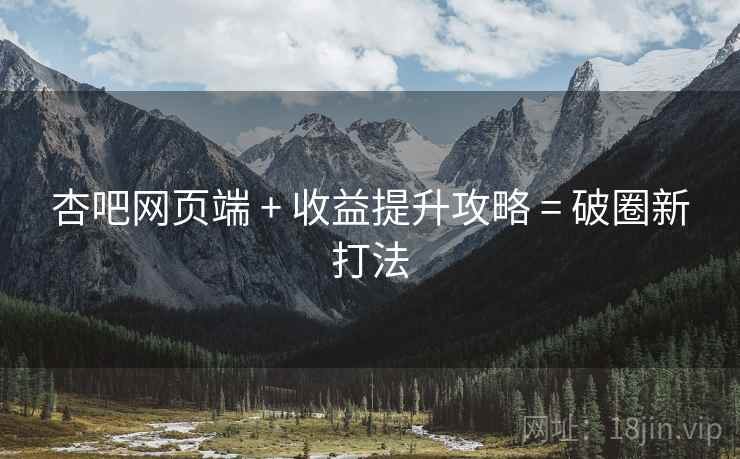 杏吧网页端 + 收益提升攻略 = 破圈新打法