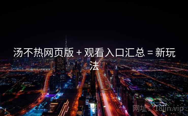 汤不热网页版 + 观看入口汇总 = 新玩法