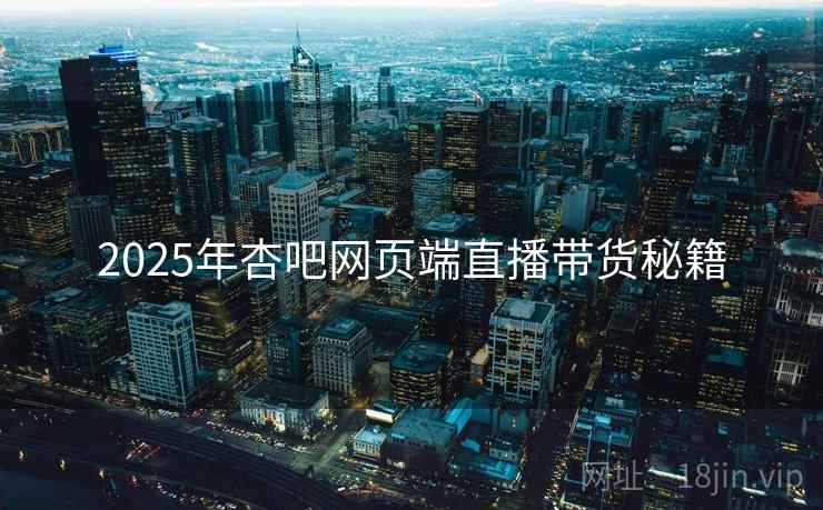 2025年杏吧网页端直播带货秘籍