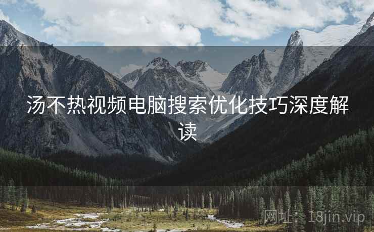 汤不热视频电脑搜索优化技巧深度解读
