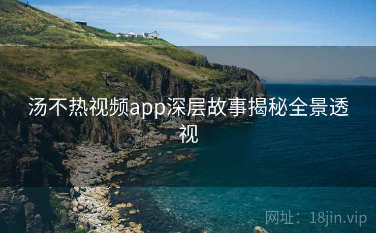 汤不热视频app深层故事揭秘全景透视