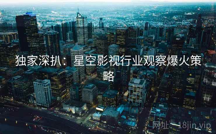 独家深扒：星空影视行业观察爆火策略