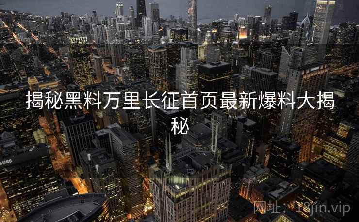 揭秘黑料万里长征首页最新爆料大揭秘