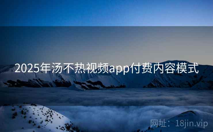 2025年汤不热视频app付费内容模式