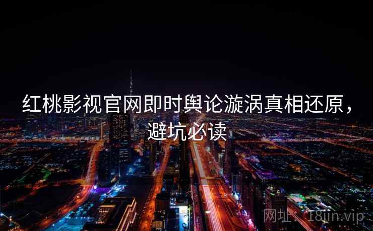 红桃影视官网即时舆论漩涡真相还原，避坑必读