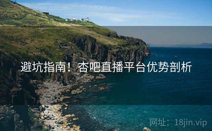 避坑指南！杏吧直播平台优势剖析