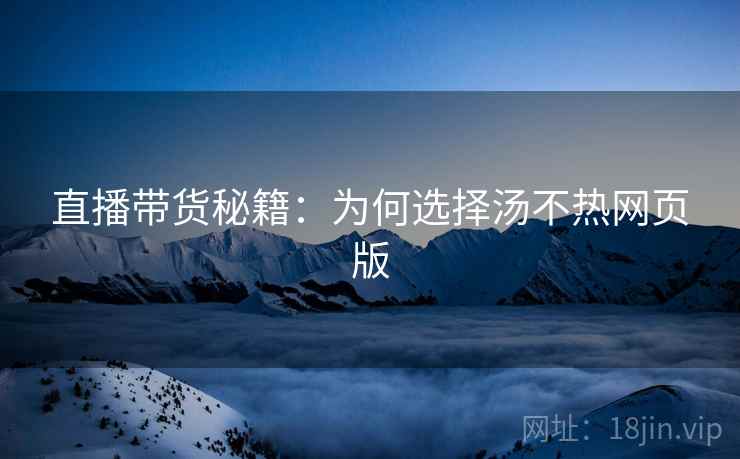 直播带货秘籍：为何选择汤不热网页版