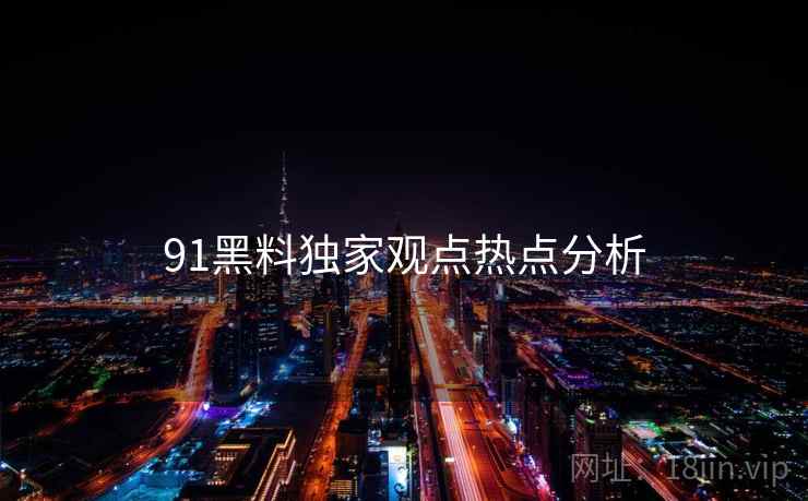 91黑料独家观点热点分析