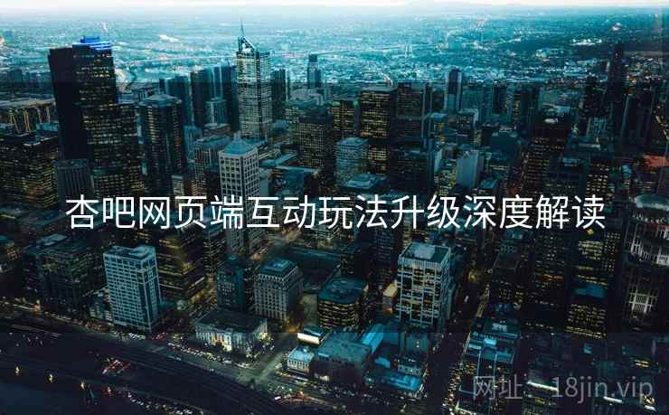 杏吧网页端互动玩法升级深度解读