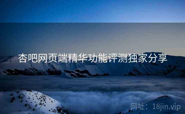 杏吧网页端精华功能评测独家分享