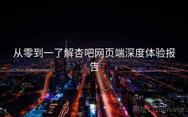 从零到一了解杏吧网页端深度体验报告