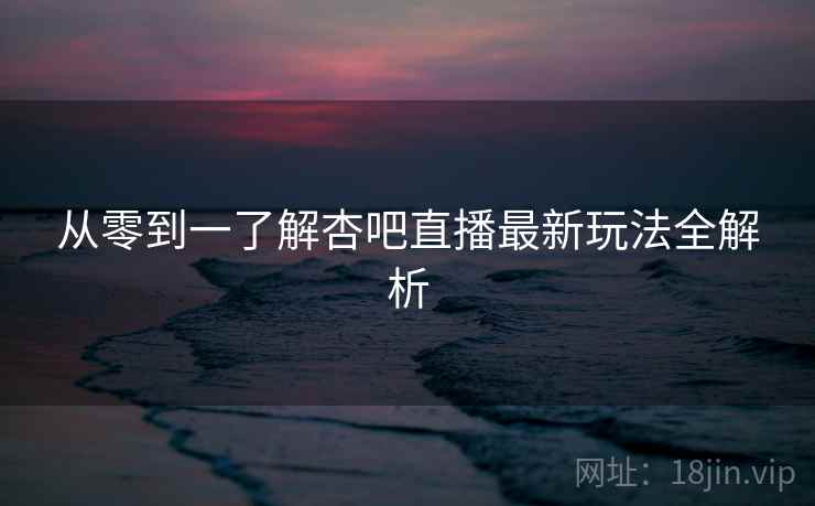 从零到一了解杏吧直播最新玩法全解析