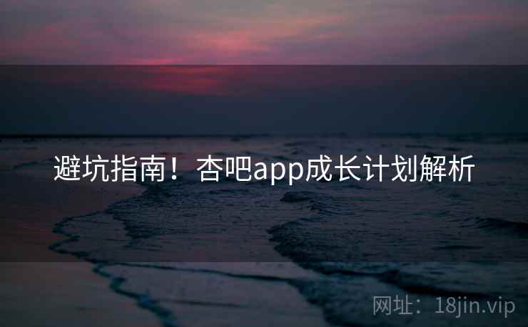 避坑指南！杏吧app成长计划解析