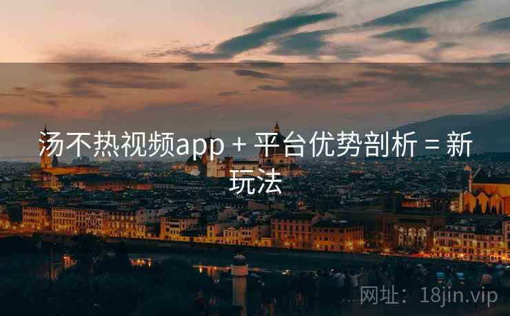 汤不热视频app + 平台优势剖析 = 新玩法