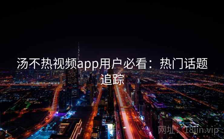 汤不热视频app用户必看：热门话题追踪