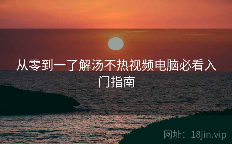 从零到一了解汤不热视频电脑必看入门指南