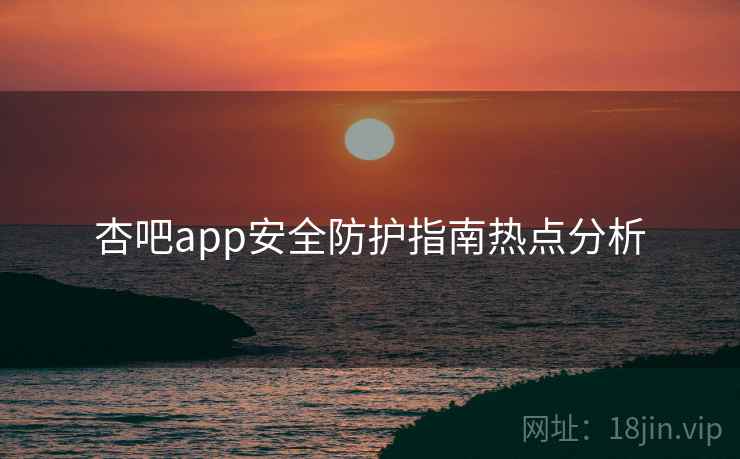 杏吧app安全防护指南热点分析