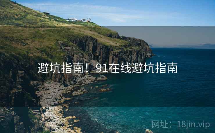 避坑指南！91在线避坑指南