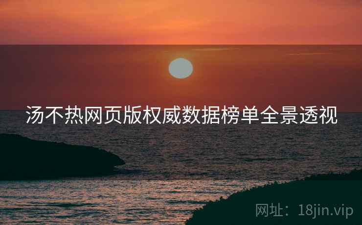 汤不热网页版权威数据榜单全景透视