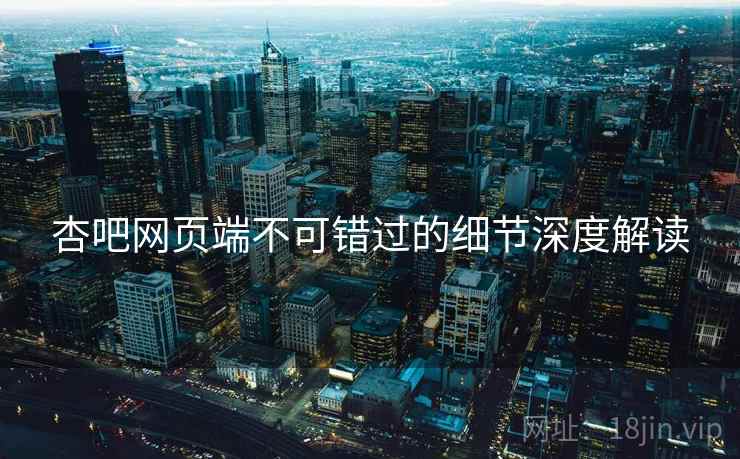 杏吧网页端不可错过的细节深度解读