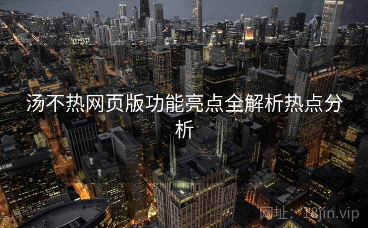 汤不热网页版功能亮点全解析热点分析