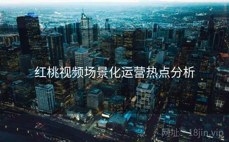 红桃视频场景化运营热点分析