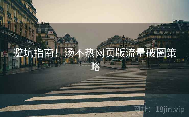 避坑指南！汤不热网页版流量破圈策略