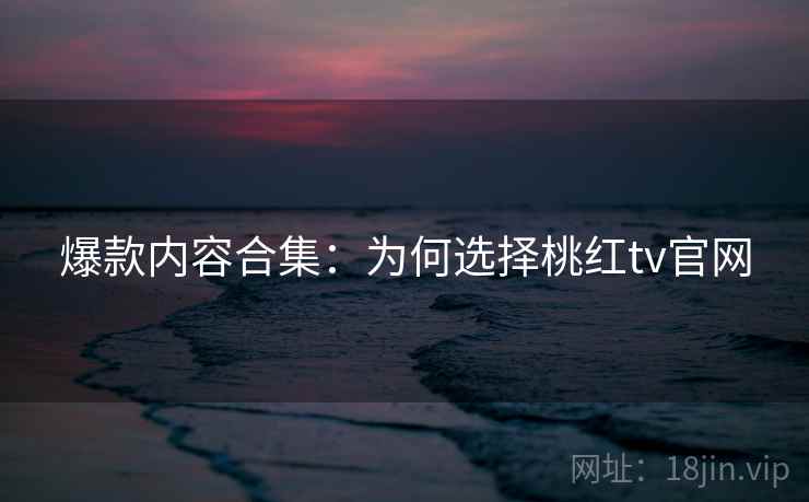 爆款内容合集：为何选择桃红tv官网
